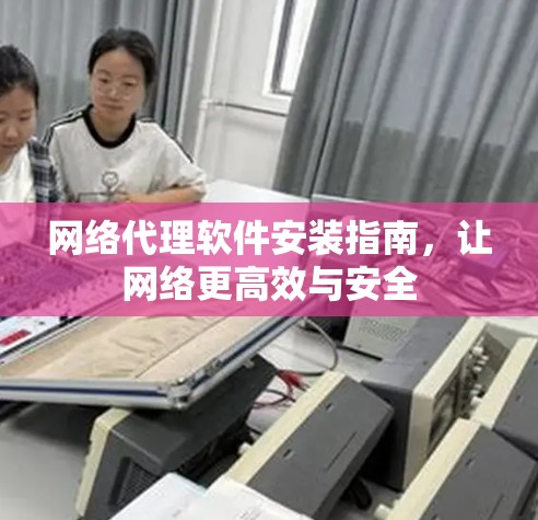 网络代理软件安装指南，让网络更高效与安全