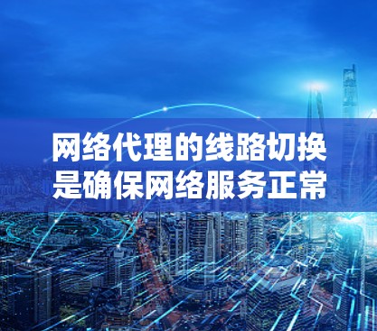 网络代理的线路切换是确保网络服务正常工作的关键技能，尤其在主网出现问题时。以下是一些具体的技巧和步骤，帮助您更好地理解和应用网络代理的线路切换