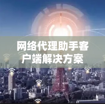 网络代理助手客户端解决方案