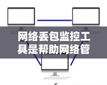 网络丢包监控工具是帮助网络管理员识别和管理网络中数据包丢失的工具。以下是一些常用且有效的网络丢包监控工具及其使用方法