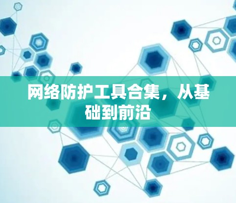 网络防护工具合集,从基础到前沿 网络防护工具合集,从基础到前沿