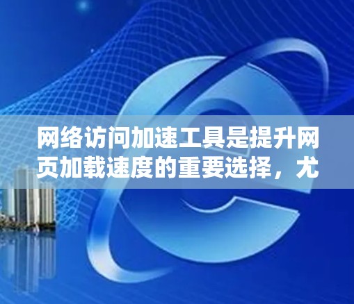 网络访问加速工具是提升网页加载速度的重要选择，尤其在处理服务器响应时。以下是对这些工具的系统性介绍，涵盖其功能、类型、特点、使用方法和注意事项