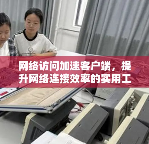网络访问加速客户端，提升网络连接效率的实用工具