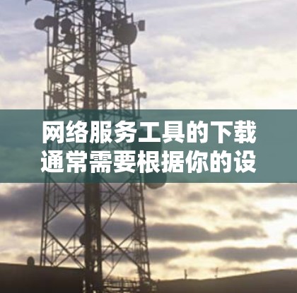网络服务工具的下载通常需要根据你的设备类型（如Windows、Mac、Linux）和使用的需求（如安全性、功能等）来决定。以下是一些常见的网络服务工具及其下载方法