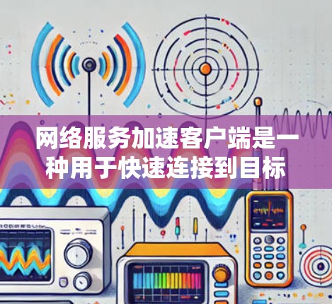 网络服务加速客户端是一种用于快速连接到目标服务器的设备，通过配置IP地址、端口、安全设置等，实现快速数据传输。以下是对其功能的详细说明