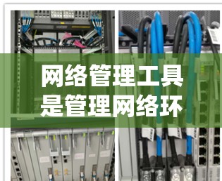 网络管理工具是管理网络环境的重要工具，帮助管理员控制计算机、防火墙和网络设备。以下是使用这些工具的系统步骤