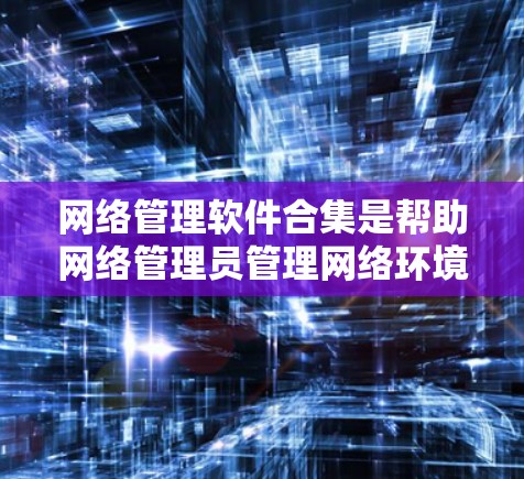 网络管理软件合集是帮助网络管理员管理网络环境和维护网络设备的重要工具。以下是一些常见的网络管理软件合集，涵盖从管理网站到防火墙、监控等各个领域