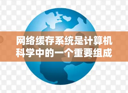 网络缓存系统是计算机科学中的一个重要组成部分，它在提高网络性能和用户体验方面发挥着关键作用。以下是对网络缓存系统的一系列详细解释
