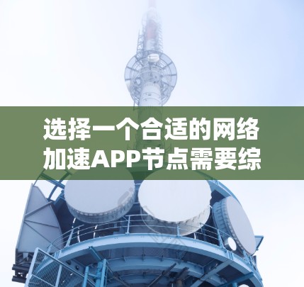 选择一个合适的网络加速APP节点需要综合考虑多个因素，包括网络环境、优先级、兼容性和稳定性等。以下是一个结构化的解答，帮助您根据具体需求选择合适的网络加速APP节点