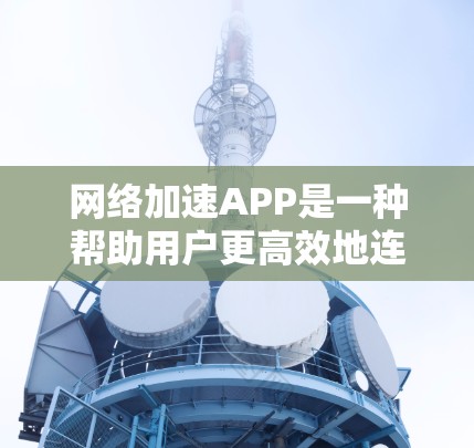 网络加速APP是一种帮助用户更高效地连接网络的应用程序，适合经常使用网络的用户。以下是使用网络加速APP时需要注意的事项