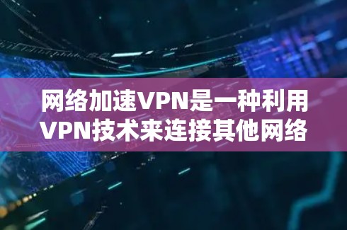 网络加速VPN是一种利用VPN技术来连接其他网络设备并分享资源的工具，无需加速原网络。以下是详细的步骤和信息，帮助您更好地理解和使用网络加速VPN
