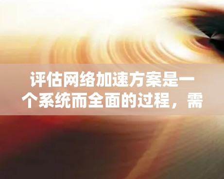 评估网络加速方案是一个系统而全面的过程，需要综合考虑多个因素。以下是一个结构化的评估步骤，帮助您做出最适合自己的网络加速方案