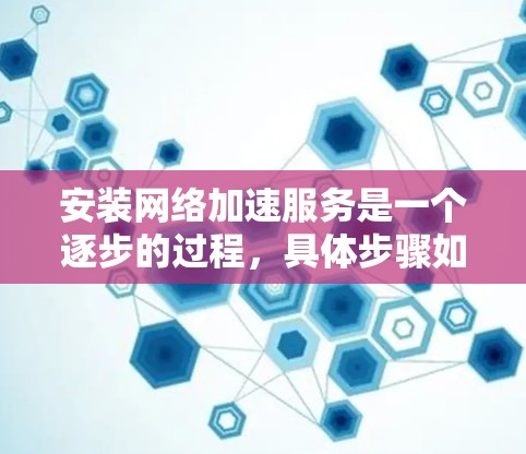 安装网络加速服务是一个逐步的过程，具体步骤如下