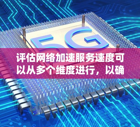 评估网络加速服务速度可以从多个维度进行，以确保其高效性和稳定性。以下是一个系统化的评估框架