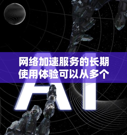 网络加速服务的长期使用体验可以从多个角度进行分析，以下是综合考虑的关键点