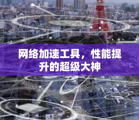 网络加速工具，性能提升的超级大神