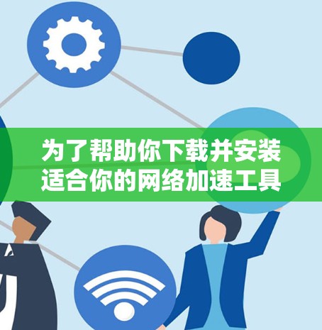 为了帮助你下载并安装适合你的网络加速工具，以下是一步步的建议