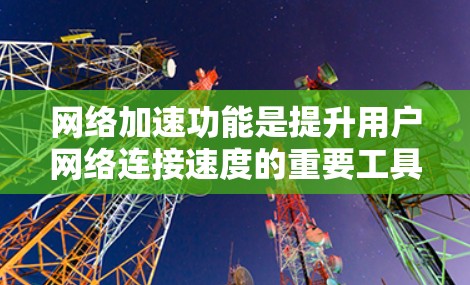 网络加速功能是提升用户网络连接速度的重要工具，涵盖了多个核心功能，包括缓存优化、流量管理、自动推荐、自动缓存、资源管理、自动化处理和高级功能。以下是这些功能的详细解析