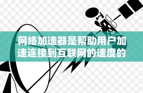 网络加速器是帮助用户加速连接到互联网的速度的工具，通常针对移动设备或笔记本电脑。更新网络加速器是确保其功能和性能得到最优化的步骤。以下是详细的网络加速器更新教程