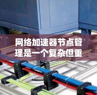 网络加速器节点管理是一个复杂但重要的系统，涉及服务器管理、加速器配置以及数据存储等多个方面。以下是详细的步骤和解释