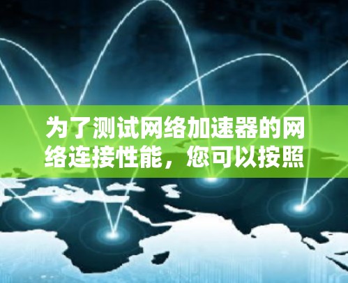 为了测试网络加速器的网络连接性能,您可以按照以下步骤进行 为了测试网络加速器的网络连接性能,您可以按照以下步骤进行