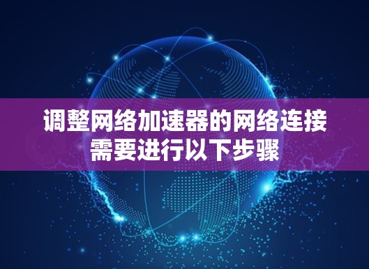 调整网络加速器的网络连接需要进行以下步骤 调整网络加速器的网络连接需要进行以下步骤