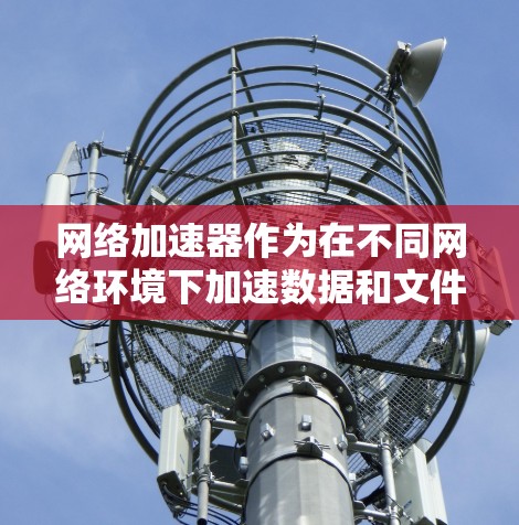 网络加速器作为在不同网络环境下加速数据和文件的工具,其表现和效果因多种因素而异。以下是对网络加速器在不同网络环境下的详细分析和使用建议 网络加速器作为在不同网络环境下加速数据和文件的工具,其表现和效果因多种因素而异。以下是对网络加速器在不同网络环境下的详细分析和使用建议