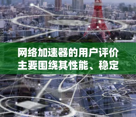 网络加速器的用户评价主要围绕其性能、稳定性和价格等方面展开。以下是一些常见的评价点和推荐方向 网络加速器的用户评价主要围绕其性能、稳定性和价格等方面展开。以下是一些常见的评价点和推荐方向