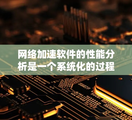 网络加速软件的性能分析是一个系统化的过程,涉及多个步骤和参数的设置和调整。以下是一个有条理的总结,帮助你理解和优化网络加速软件的表现 网络加速软件的性能分析是一个系统化的过程,涉及多个步骤和参数的设置和调整。以下是一个有条理的总结,帮助你理解和优化网络加速软件的表现