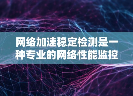 网络加速稳定检测是一种专业的网络性能监控工具,旨在评估网络传输过程的稳定性和效率。以下是对网络加速稳定检测的详细步骤和使用指南 网络加速稳定检测是一种专业的网络性能监控工具,旨在评估网络传输过程的稳定性和效率。以下是对网络加速稳定检测的详细步骤和使用指南