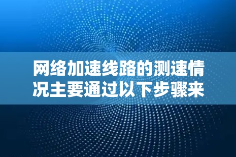 网络加速线路的测速情况主要通过以下步骤来评估和优化 网络加速线路的测速情况主要通过以下步骤来评估和优化