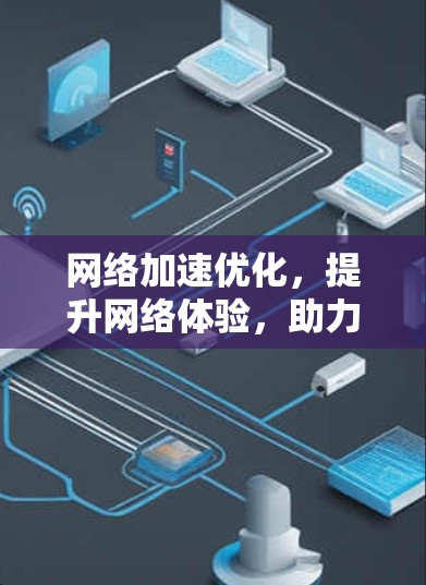 网络加速优化,提升网络体验,助力高效通信 网络加速优化,提升网络体验,助力高效通信