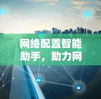 网络配置智能助手,助力网络安全防护 网络配置智能助手,助力网络安全防护