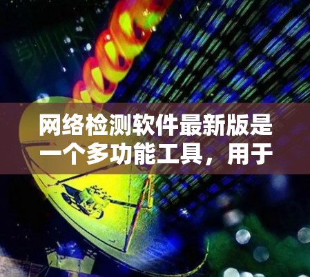 网络检测软件最新版是一个多功能工具,用于分析网络流量、检测异常并进行防御。以下是详细的总结 网络检测软件最新版是一个多功能工具,用于分析网络流量、检测异常并进行防御。以下是详细的总结