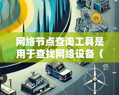 网络节点查询工具是用于查找网络设备(节点)的工具,帮助管理员了解设备的状态和配置信息。以下是对网络节点查询工具的详细总结 网络节点查询工具是用于查找网络设备(节点)的工具,帮助管理员了解设备的状态和配置信息。以下是对网络节点查询工具的详细总结
