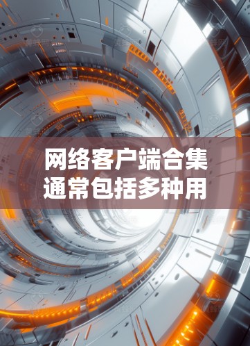 网络客户端合集通常包括多种用于访问网络资源和管理网络工具。以下是一个分类的合集 网络客户端合集通常包括多种用于访问网络资源和管理网络工具。以下是一个分类的合集