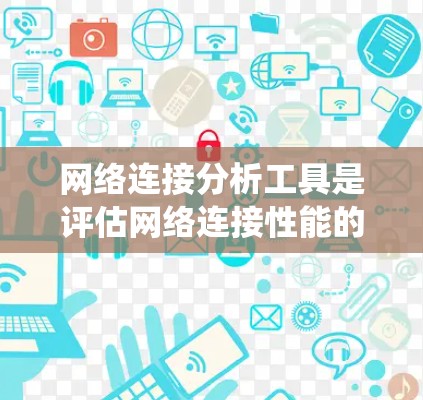 网络连接分析工具是评估网络连接性能的工具，广泛应用于无线网络和局域网中。以下是对这些工具的系统性总结