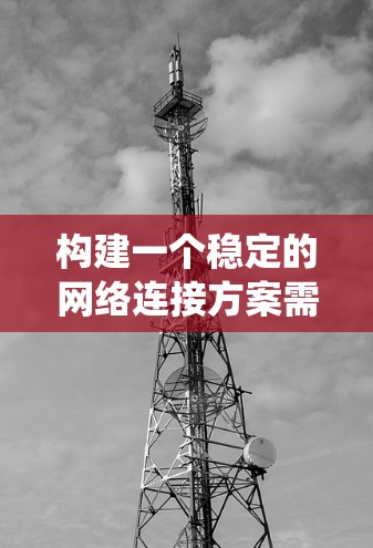 构建一个稳定的网络连接方案需要系统性的思考和步骤。以下是一个详细的解决方案,涵盖各个关键步骤 构建一个稳定的网络连接方案需要系统性的思考和步骤。以下是一个详细的解决方案,涵盖各个关键步骤