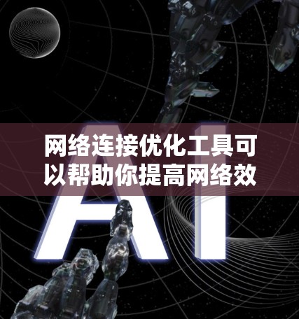 网络连接优化工具可以帮助你提高网络效率和性能。以下是一个结构化的优化步骤指南,适用于基于局域网的局域网环境 网络连接优化工具可以帮助你提高网络效率和性能。以下是一个结构化的优化步骤指南,适用于基于局域网的局域网环境