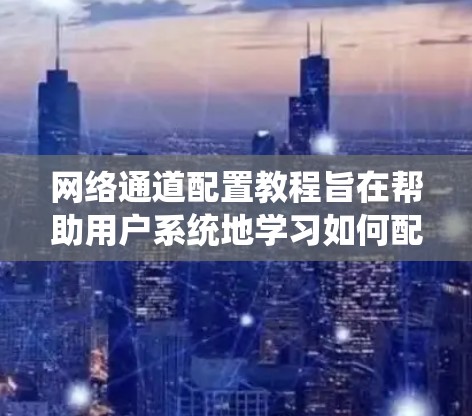 网络通道配置教程旨在帮助用户系统地学习如何配置网络设备,从物理层到数据链路层,逐步掌握网络设备的配置。以下是对教程的详细分步指南 网络通道配置教程旨在帮助用户系统地学习如何配置网络设备,从物理层到数据链路层,逐步掌握网络设备的配置。以下是对教程的详细分步指南