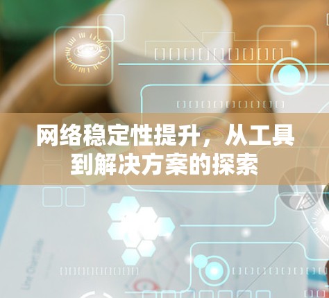 网络稳定性提升，从工具到解决方案的探索