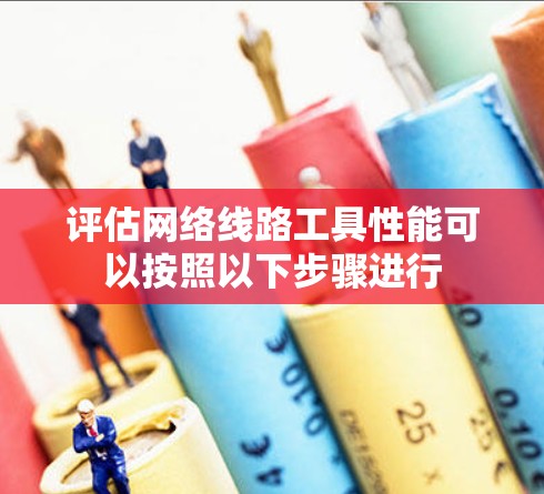 评估网络线路工具性能可以按照以下步骤进行 评估网络线路工具性能可以按照以下步骤进行