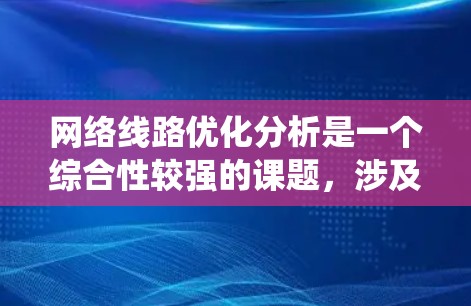 网络线路优化分析是一个综合性较强的课题，涉及多个领域和环节，需要系统地进行研究。以下是对网络线路优化分析的详细整理和总结