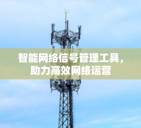 智能网络信号管理工具,助力高效网络运营 智能网络信号管理工具,助力高效网络运营