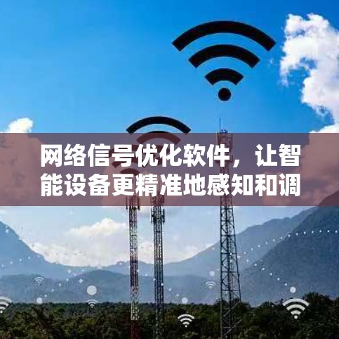 网络信号优化软件,让智能设备更精准地感知和调节网络环境 网络信号优化软件,让智能设备更精准地感知和调节网络环境
