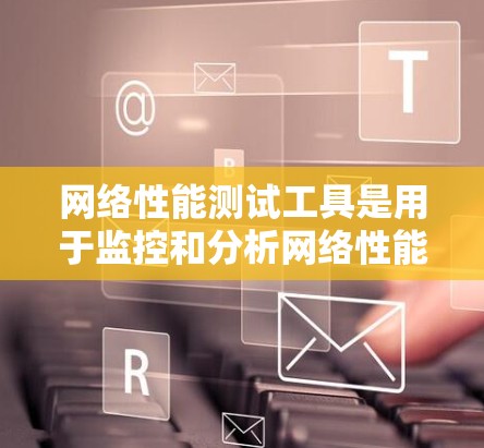 网络性能测试工具是用于监控和分析网络性能的工具,以下是一些主要的工具及其特点和使用方法 网络性能测试工具是用于监控和分析网络性能的工具,以下是一些主要的工具及其特点和使用方法