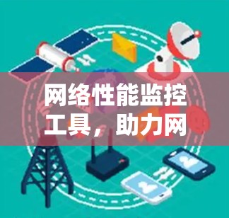 网络性能监控工具,助力网络安全与业务优化 网络性能监控工具,助力网络安全与业务优化