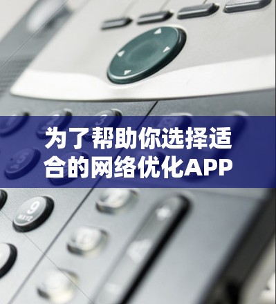 为了帮助你选择适合的网络优化APP，以下是一些推荐，每款都各有特点，根据你的需求和预算进行选择
