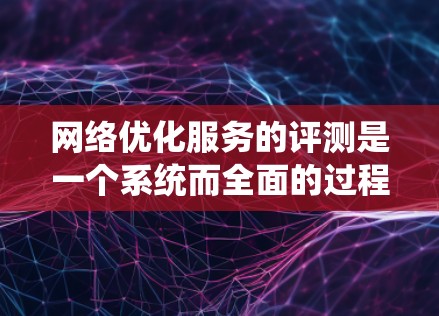 网络优化服务的评测是一个系统而全面的过程，旨在评估这些服务的性能、成本、用户体验、安全性和其他关键因素。以下是详细的步骤和建议