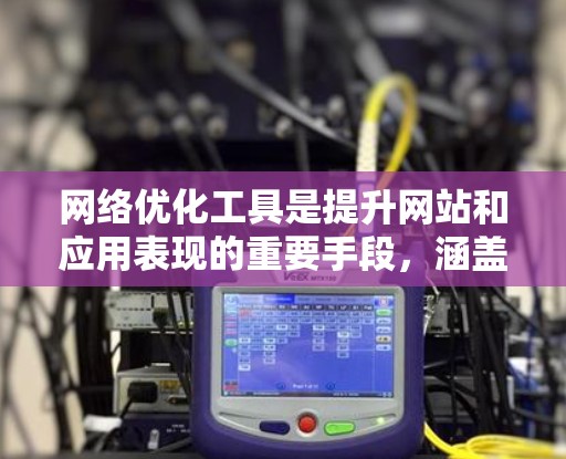 网络优化工具是提升网站和应用表现的重要手段，涵盖了网页优化、应用优化、搜索引擎优化、用户体验优化和SEO优化等多个方面。以下是对这些工具的详细介绍和适用场景的总结
